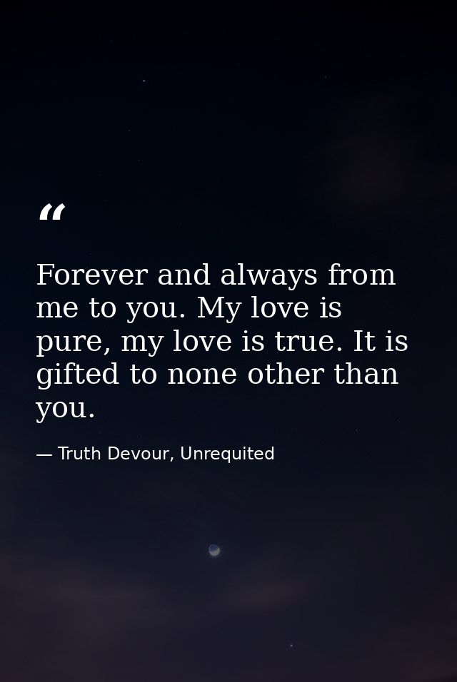 Forever and always from me to you. My love is pure, my love is true. It is gifted to none other than you. — Truth Devour, Unrequited
