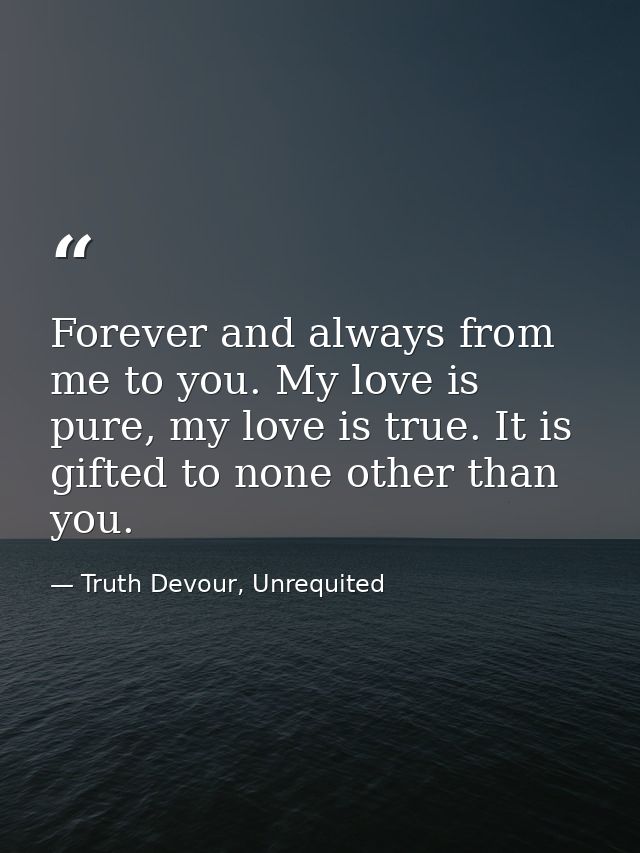 Forever and always from me to you. My love is pure, my love is true. It is gifted to none other than you. — Truth Devour, Unrequited