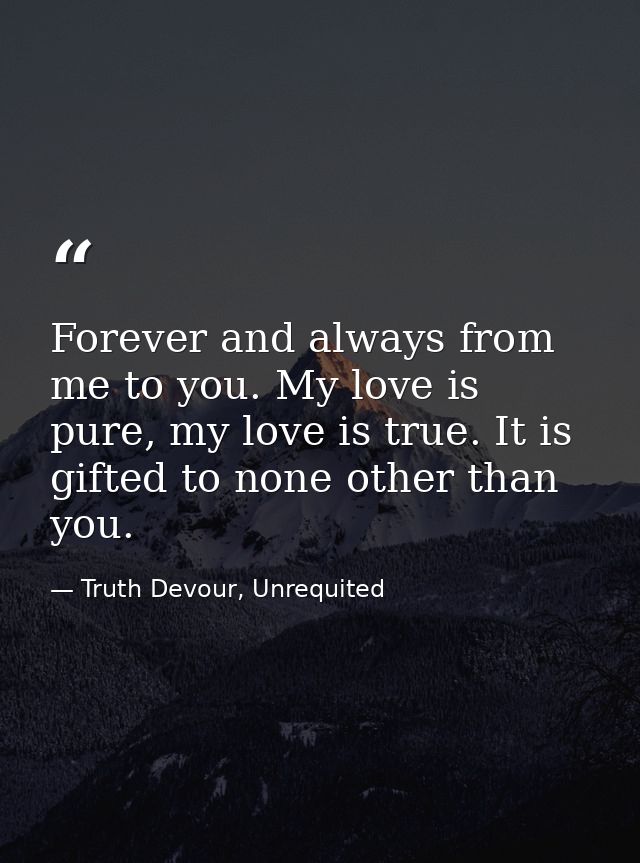 Forever and always from me to you. My love is pure, my love is true. It is gifted to none other than you. — Truth Devour, Unrequited