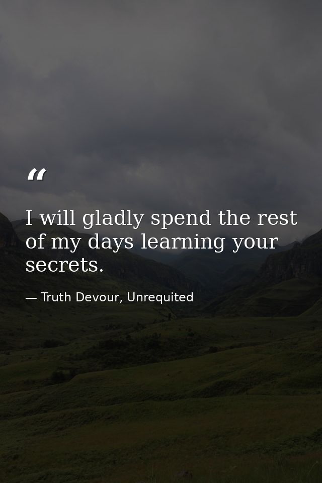 I will gladly spend the rest of my days learning your secrets. — Truth Devour, Unrequited