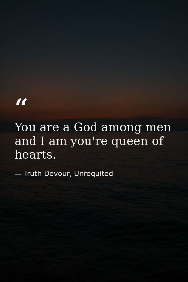 You are a God among men and I am you're queen of hearts. — Truth Devour, Unrequited