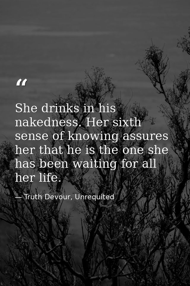 She drinks in his nakedness. Her sixth sense of knowing assures her that he is the one she has been waiting for all her  — Truth Devour, Unrequited