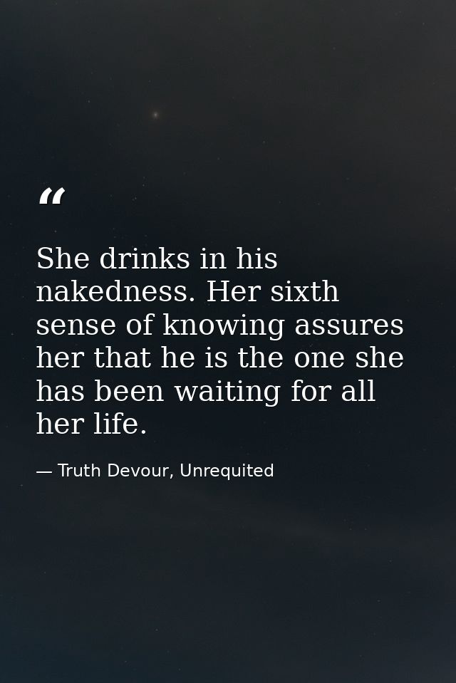 She drinks in his nakedness. Her sixth sense of knowing assures her that he is the one she has been waiting for all her  — Truth Devour, Unrequited