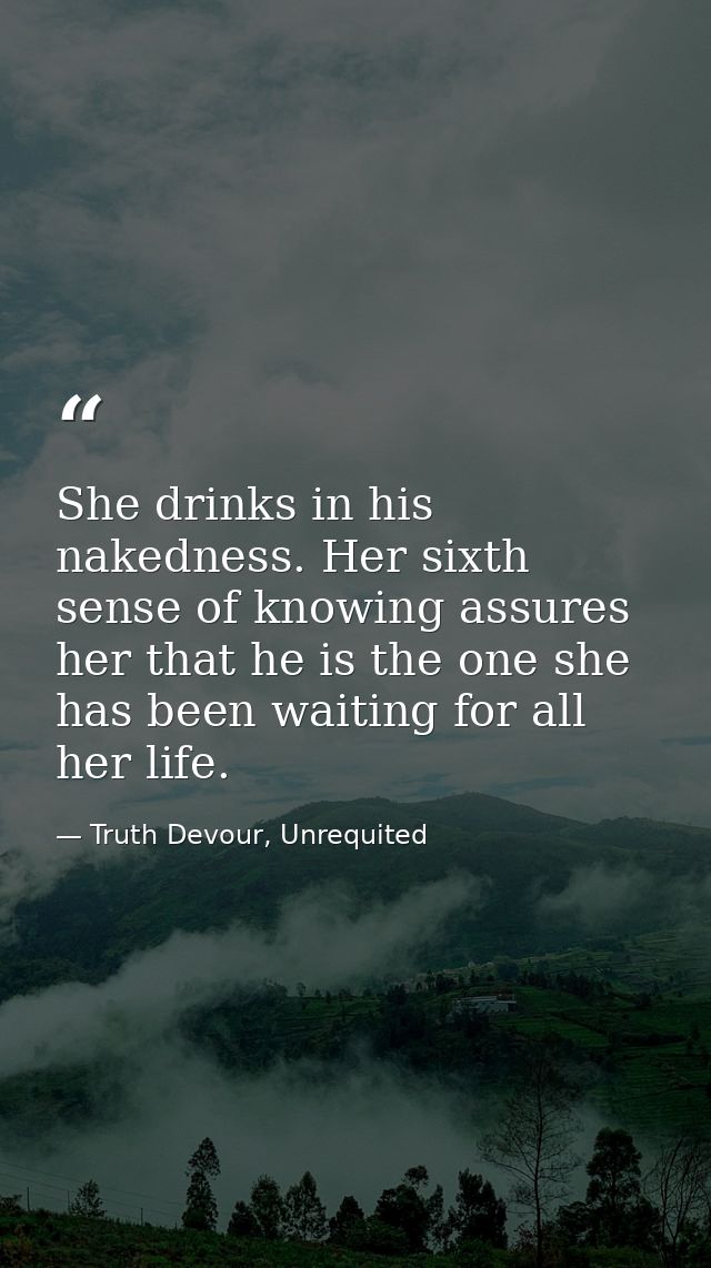 She drinks in his nakedness. Her sixth sense of knowing assures her that he is the one she has been waiting for all her  — Truth Devour, Unrequited