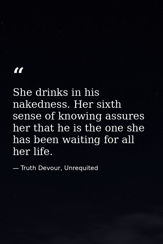 She drinks in his nakedness. Her sixth sense of knowing assures her that he is the one she has been waiting for all her  — Truth Devour, Unrequited