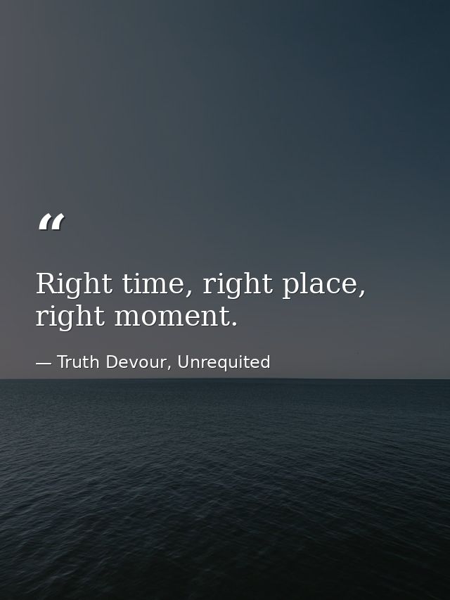 Right time, right place, right moment. — Truth Devour, Unrequited