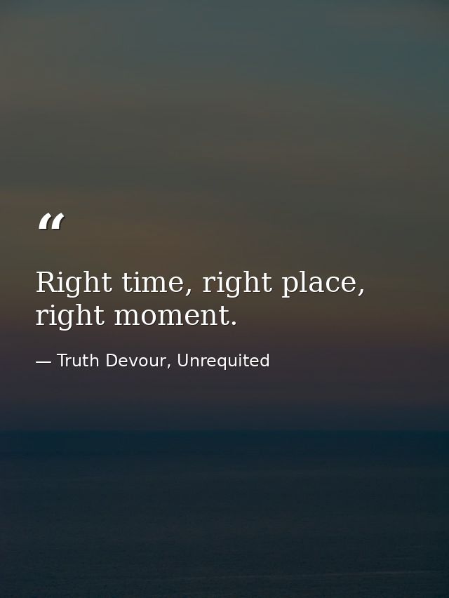 Right time, right place, right moment. — Truth Devour, Unrequited