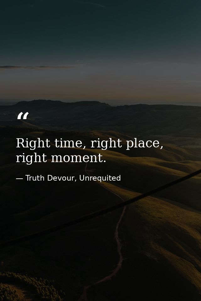 Right time, right place, right moment. — Truth Devour, Unrequited