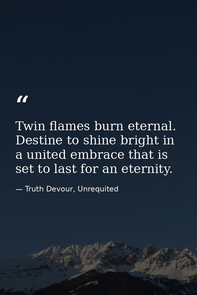 Twin flames burn eternal. Destine to shine bright in a united embrace that is set to last for an eternity. — Truth Devour, Unrequited