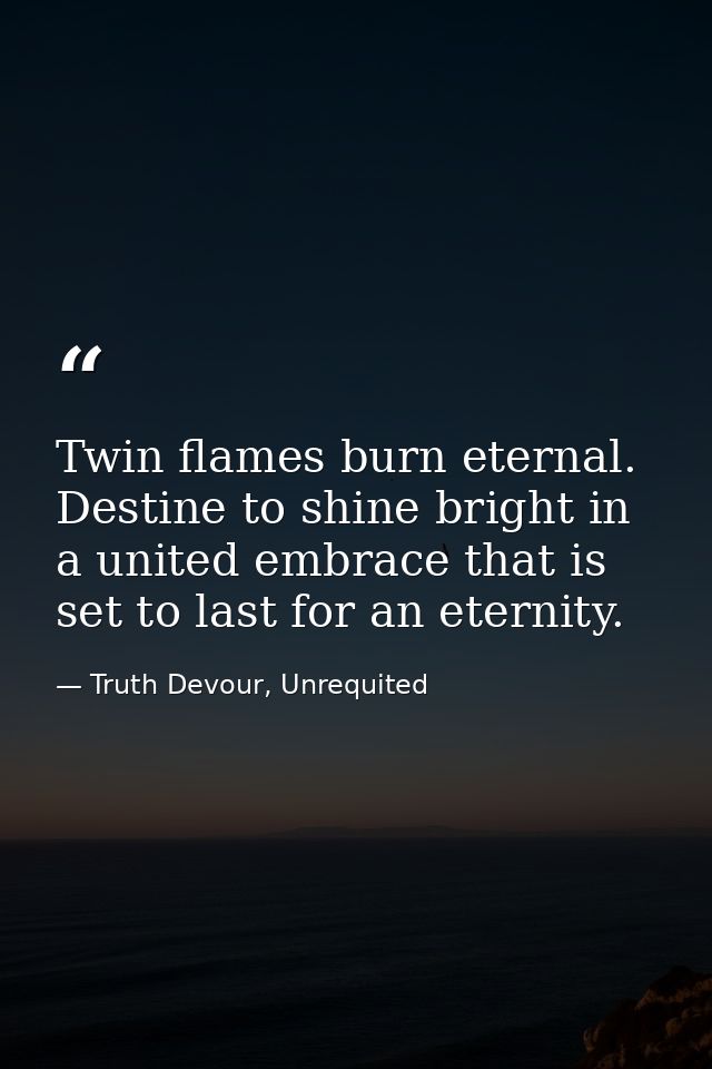 Twin flames burn eternal. Destine to shine bright in a united embrace that is set to last for an eternity. — Truth Devour, Unrequited
