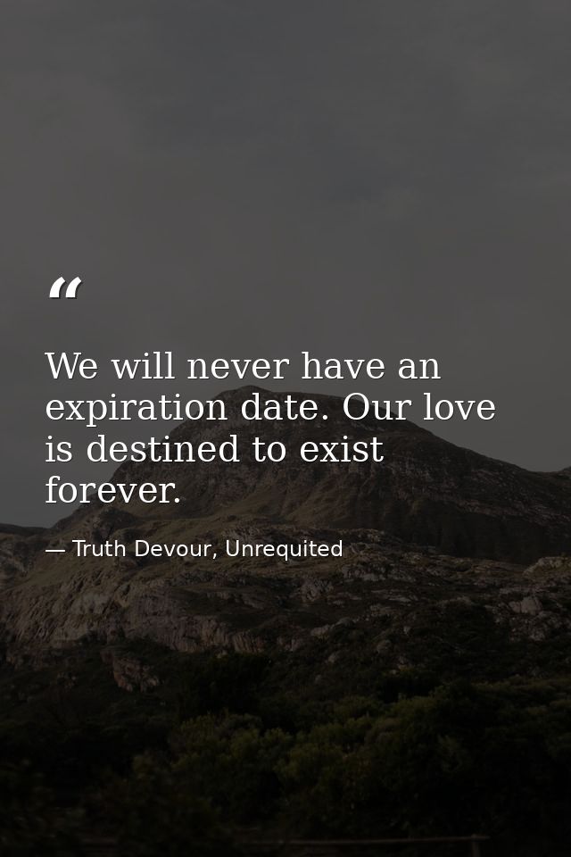 We will never have an expiration date. Our love is destined to exist forever. — Truth Devour, Unrequited