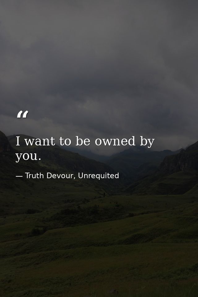 I want to be owned by you. — Truth Devour, Unrequited