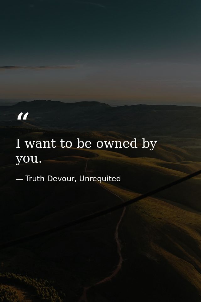 I want to be owned by you. — Truth Devour, Unrequited