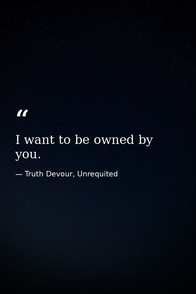I want to be owned by you. — Truth Devour, Unrequited