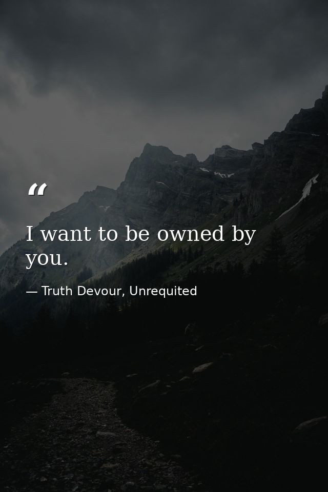 I want to be owned by you. — Truth Devour, Unrequited