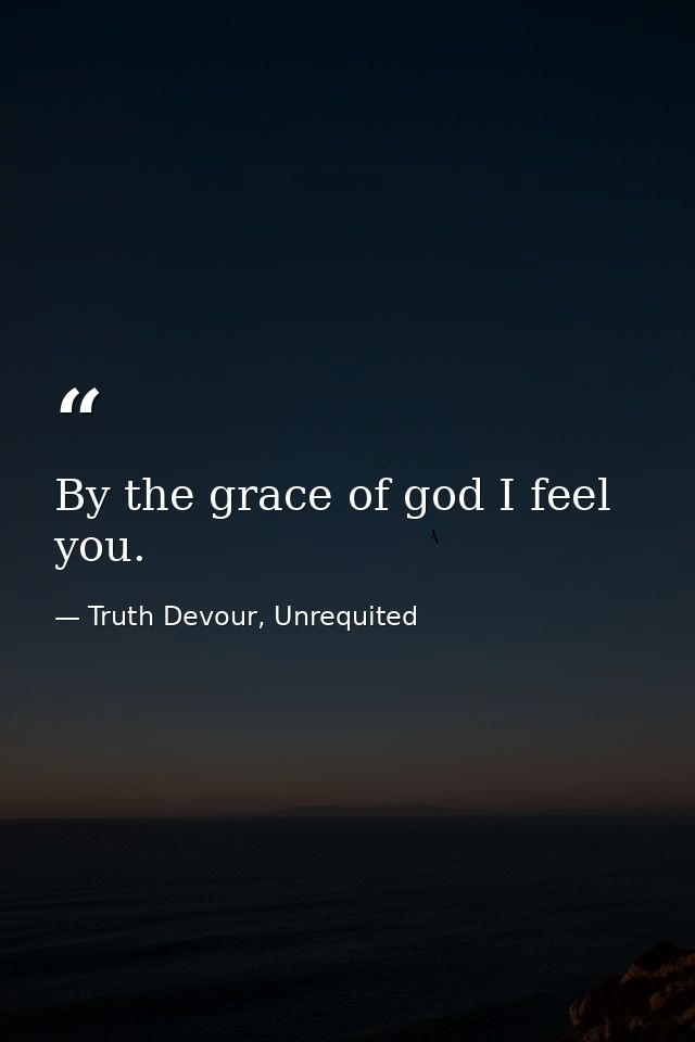 By the grace of god I feel you. — Truth Devour, Unrequited