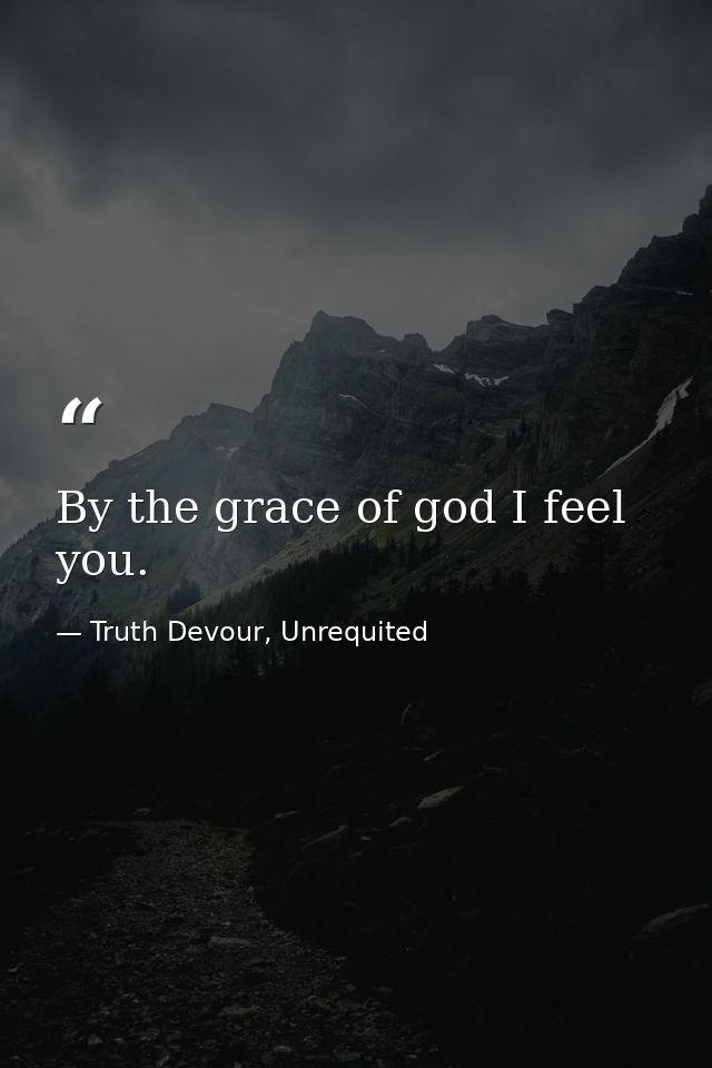 By the grace of god I feel you. — Truth Devour, Unrequited
