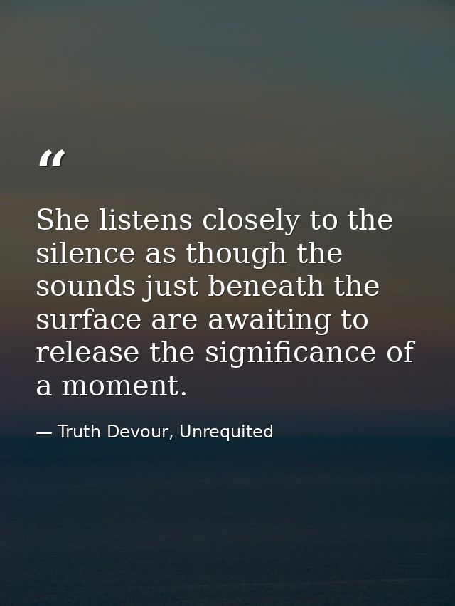 She listens closely to the silence as though the sounds just beneath the surface are awaiting to release the significanc — Truth Devour, Unrequited