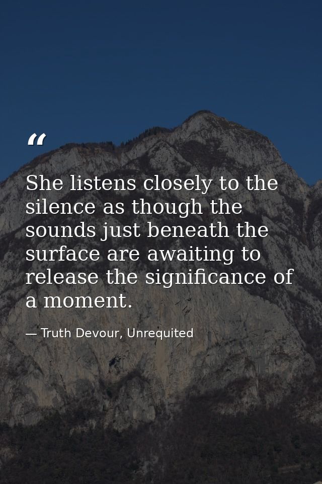 She listens closely to the silence as though the sounds just beneath the surface are awaiting to release the significanc — Truth Devour, Unrequited