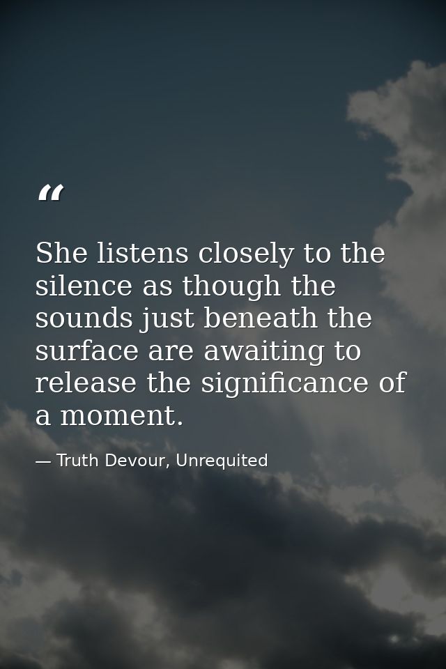 She listens closely to the silence as though the sounds just beneath the surface are awaiting to release the significanc — Truth Devour, Unrequited