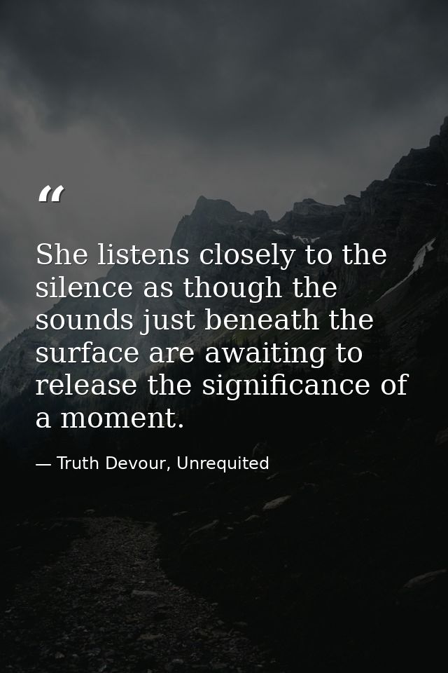She listens closely to the silence as though the sounds just beneath the surface are awaiting to release the significanc — Truth Devour, Unrequited