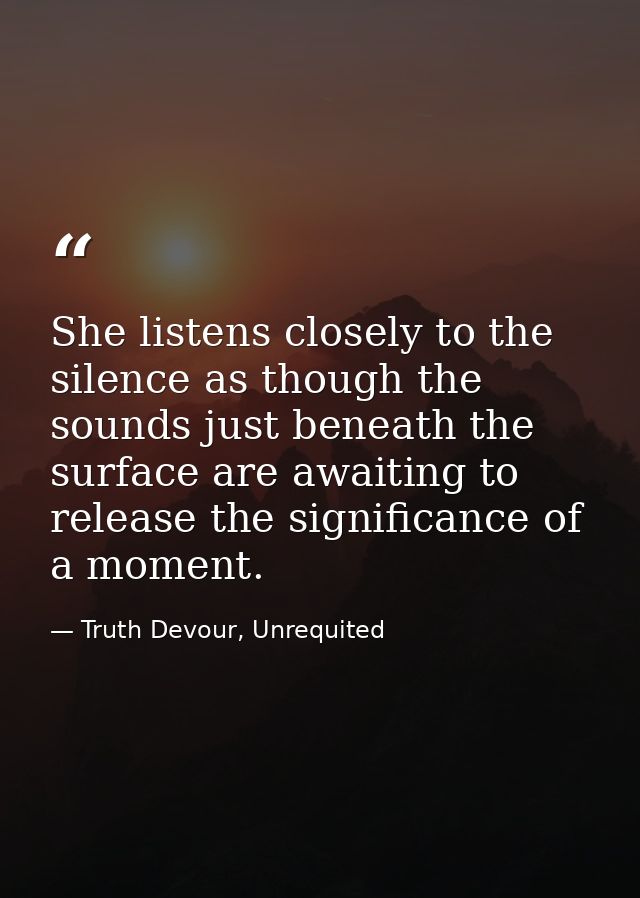 She listens closely to the silence as though the sounds just beneath the surface are awaiting to release the significanc — Truth Devour, Unrequited