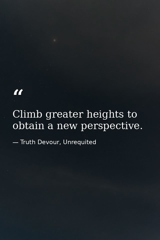 Climb greater heights to obtain a new perspective. — Truth Devour, Unrequited