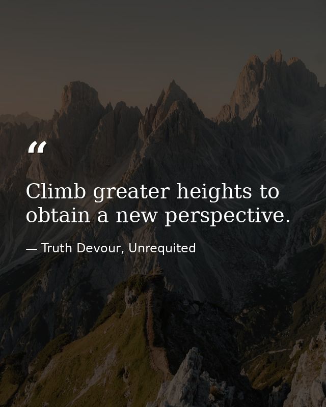 Climb greater heights to obtain a new perspective. — Truth Devour, Unrequited