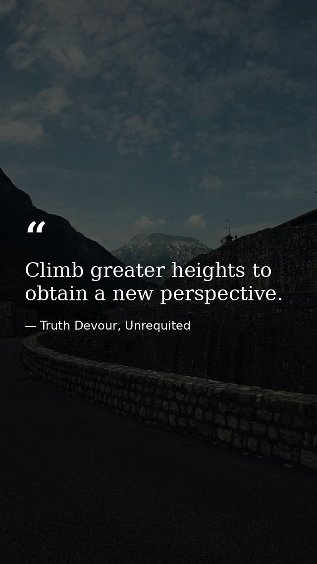 Climb greater heights to obtain a new perspective. — Truth Devour, Unrequited