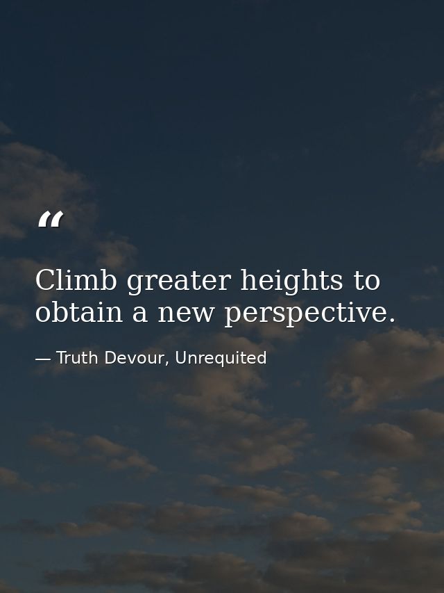 Climb greater heights to obtain a new perspective. — Truth Devour, Unrequited