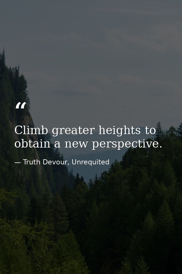 Climb greater heights to obtain a new perspective. — Truth Devour, Unrequited