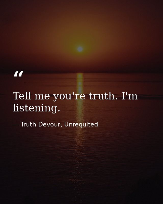 Tell me you're truth. I'm listening. — Truth Devour, Unrequited