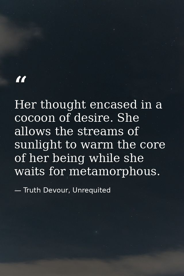 Her thought encased in a cocoon of desire. She allows the streams of sunlight to warm the core of her being while she wa — Truth Devour, Unrequited