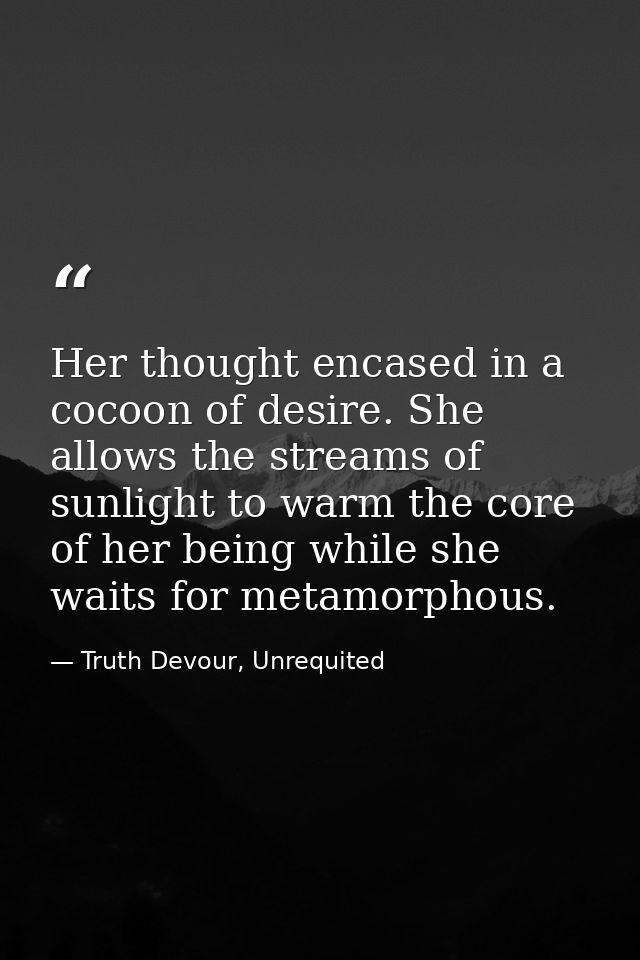 Her thought encased in a cocoon of desire. She allows the streams of sunlight to warm the core of her being while she wa — Truth Devour, Unrequited