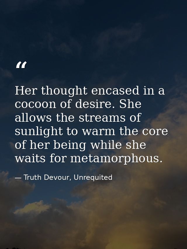 Her thought encased in a cocoon of desire. She allows the streams of sunlight to warm the core of her being while she wa — Truth Devour, Unrequited