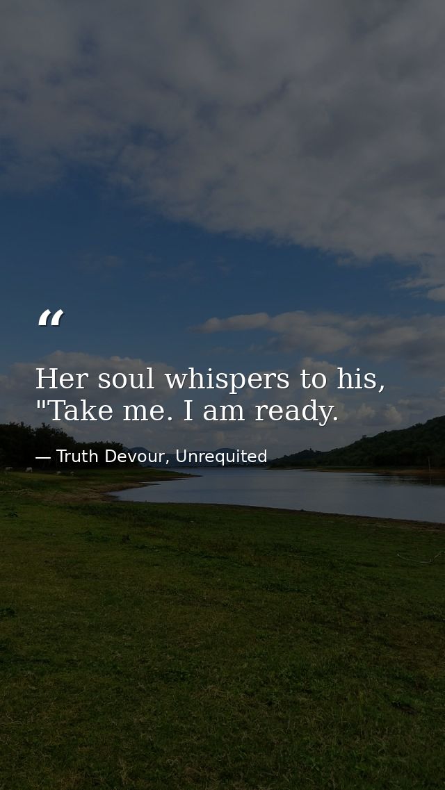 Her soul whispers to his, "Take me. I am ready. — Truth Devour, Unrequited
