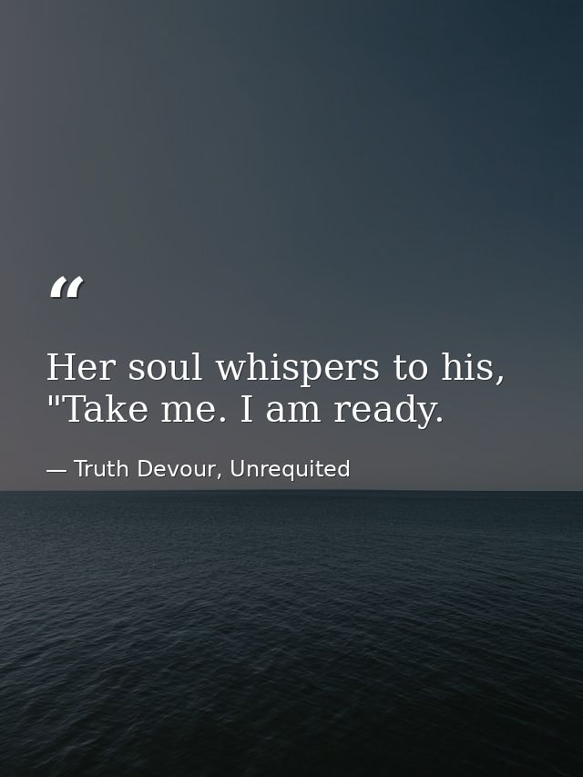 Her soul whispers to his, "Take me. I am ready. — Truth Devour, Unrequited