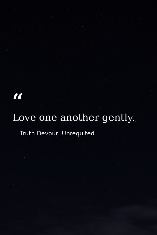 Love one another gently. — Truth Devour, Unrequited