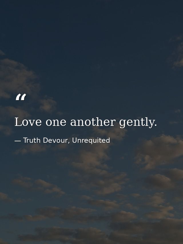 Love one another gently. — Truth Devour, Unrequited
