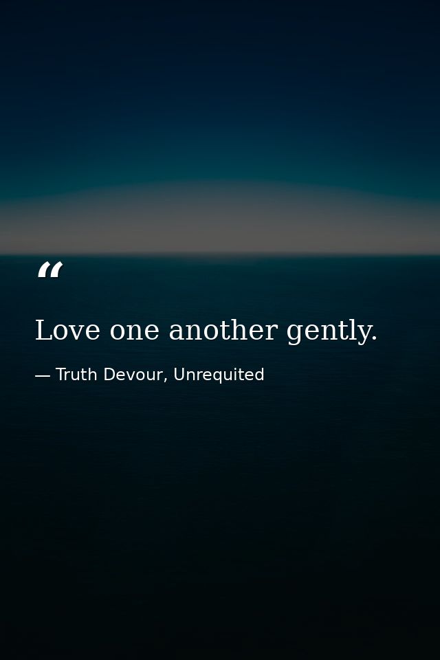 Love one another gently. — Truth Devour, Unrequited