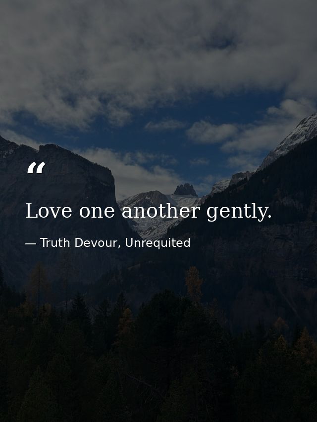 Love one another gently. — Truth Devour, Unrequited