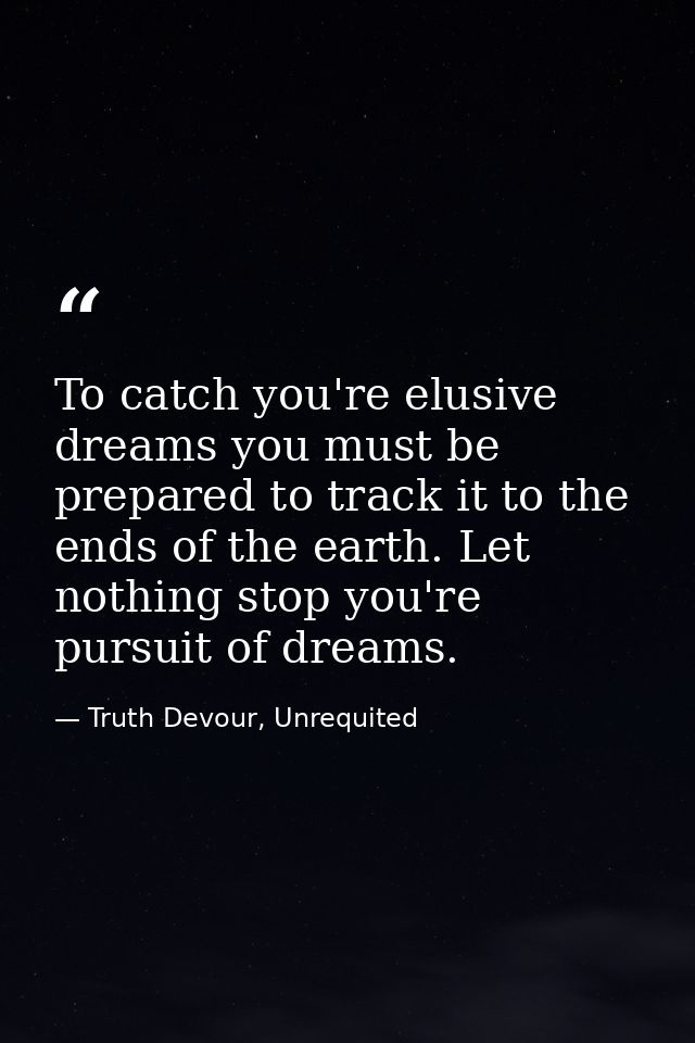 To catch you're elusive dreams you must be prepared to track it to the ends of the earth. Let nothing stop you're pursui — Truth Devour, Unrequited