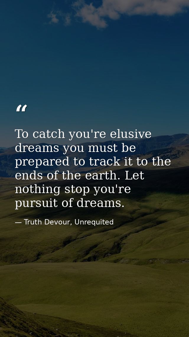To catch you're elusive dreams you must be prepared to track it to the ends of the earth. Let nothing stop you're pursui — Truth Devour, Unrequited