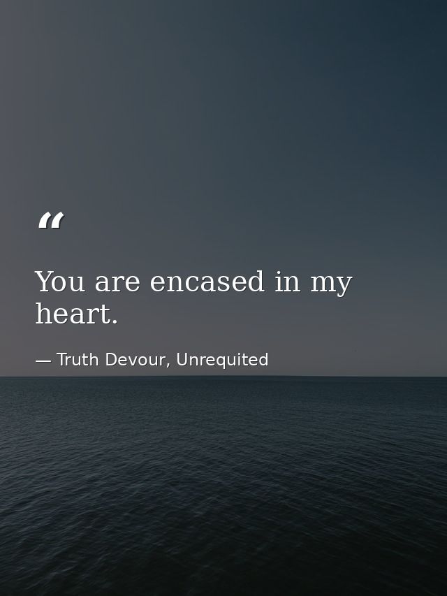 You are encased in my heart. — Truth Devour, Unrequited