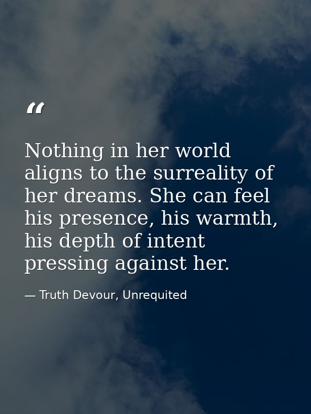Nothing in her world aligns to the surreality of her dreams. She can feel his presence, his warmth, his depth of intent  — Truth Devour, Unrequited