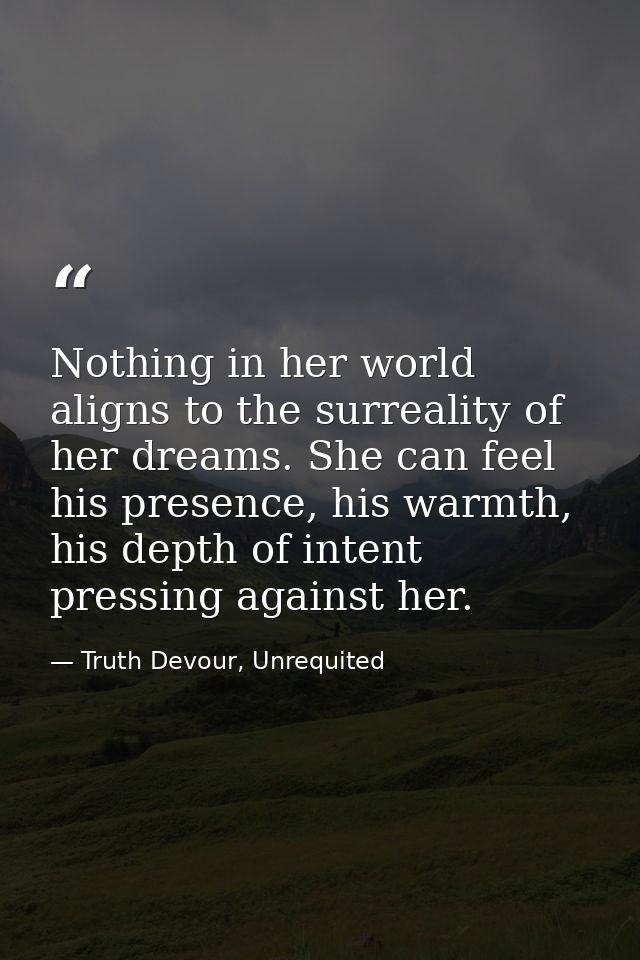 Nothing in her world aligns to the surreality of her dreams. She can feel his presence, his warmth, his depth of intent  — Truth Devour, Unrequited