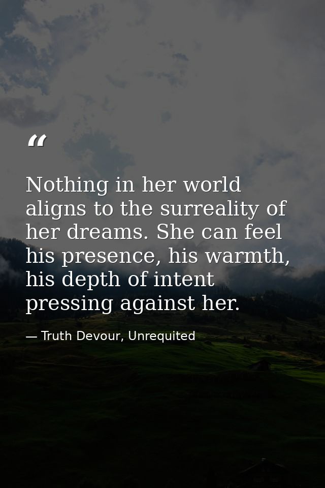 Nothing in her world aligns to the surreality of her dreams. She can feel his presence, his warmth, his depth of intent  — Truth Devour, Unrequited
