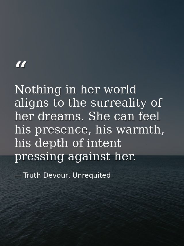 Nothing in her world aligns to the surreality of her dreams. She can feel his presence, his warmth, his depth of intent  — Truth Devour, Unrequited