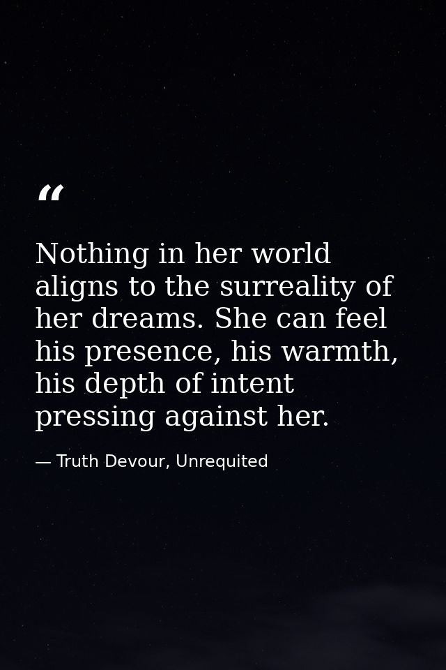 Nothing in her world aligns to the surreality of her dreams. She can feel his presence, his warmth, his depth of intent  — Truth Devour, Unrequited