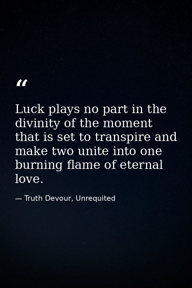 Luck plays no part in the divinity of the moment that is set to transpire and make two unite into one burning flame of e — Truth Devour, Unrequited